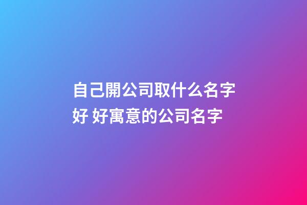 自己開公司取什么名字好 好寓意的公司名字-第1張-公司起名-玄機(jī)派